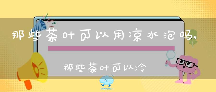 那些茶叶可以用凉水泡吗,那些茶叶可以冷泡