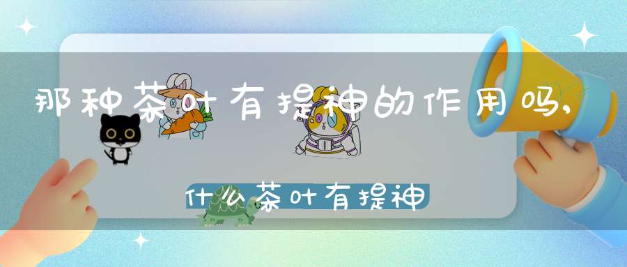那种茶叶有提神的作用吗,什么茶叶有提神的作用