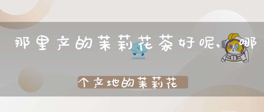 那里产的茉莉花茶好呢,哪个产地的茉莉花茶好