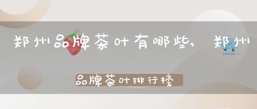 郑州品牌茶叶有哪些,郑州品牌茶叶排行榜