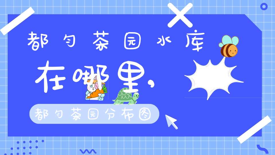 都匀茶园水库在哪里,都匀茶园分布图