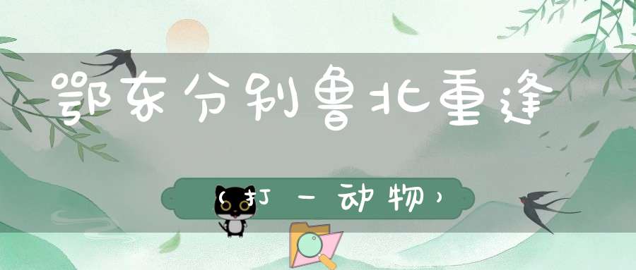 鄂东分别，鲁北重逢（打一动物）