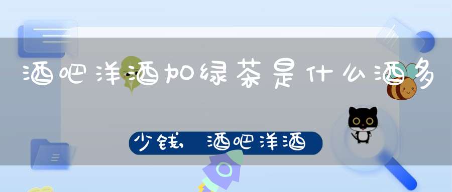 酒吧洋酒加绿茶是什么酒多少钱,酒吧洋酒配绿茶