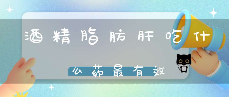 酒精脂肪肝吃什么药最有效