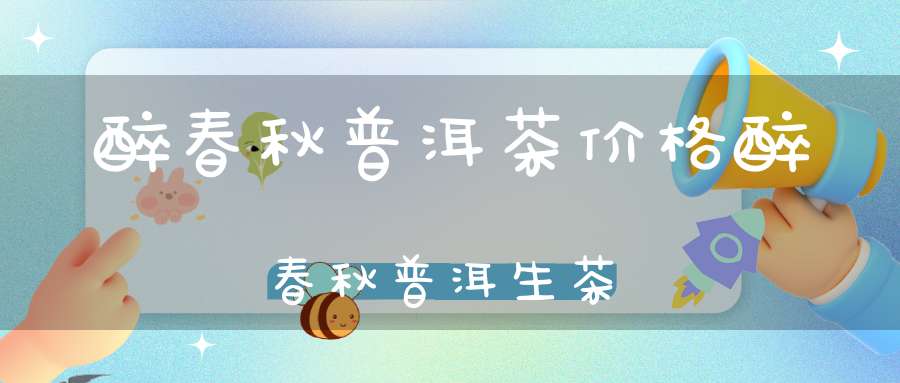 醉春秋普洱茶价格醉春秋普洱生茶