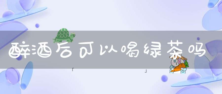 醉酒后可以喝绿茶吗