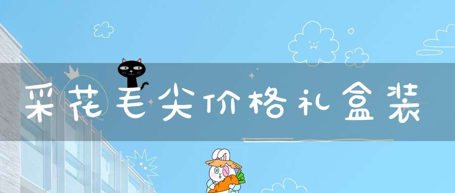 采花毛尖价格礼盒装