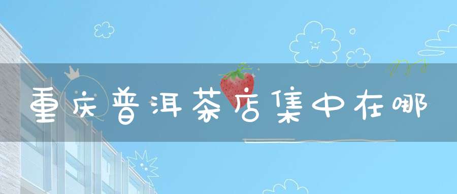 重庆普洱茶店集中在哪