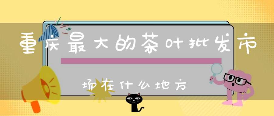 重庆最大的茶叶批发市场在什么地方