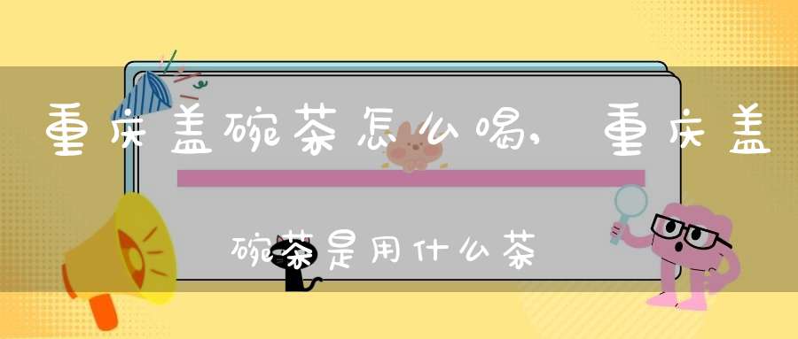 重庆盖碗茶怎么喝,重庆盖碗茶是用什么茶做的