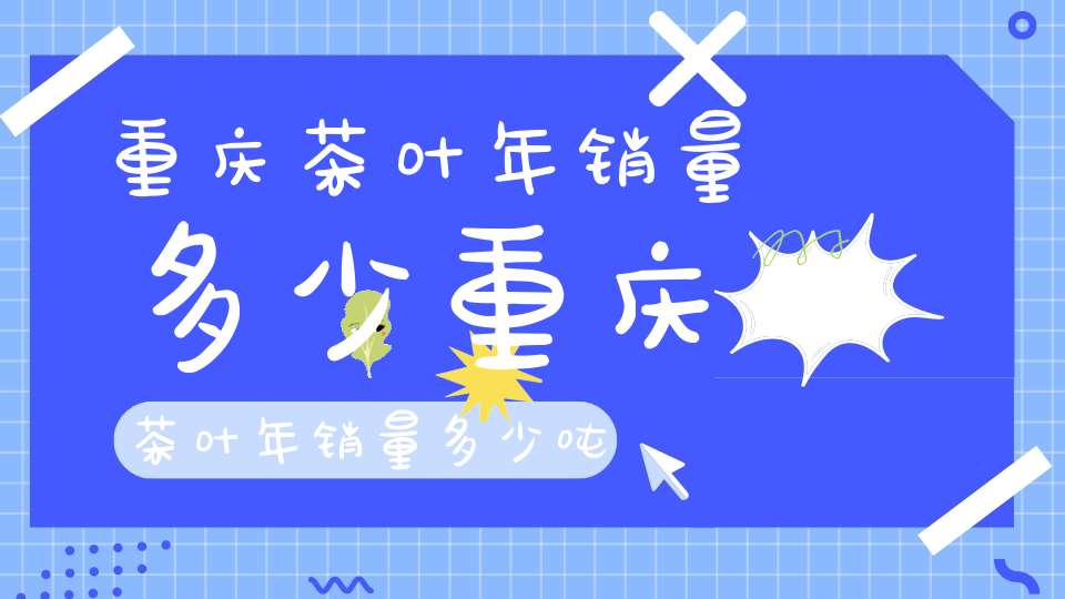 重庆茶叶年销量多少重庆茶叶年销量多少吨