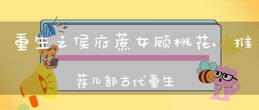 重生之侯府蔗女顾桃花,推荐几部古代重生文 例如重生之侯府嫡女 之类的