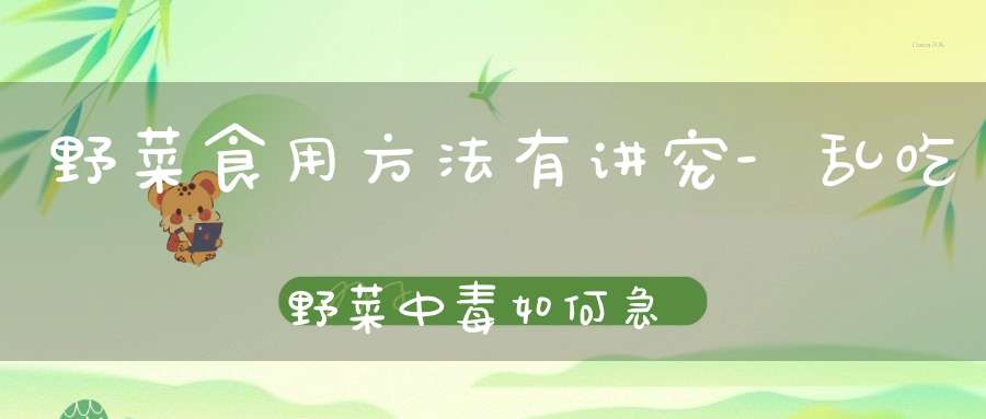 野菜食用方法有讲究-乱吃野菜中毒如何急救？