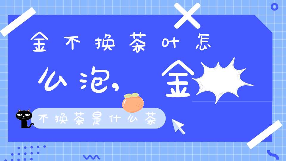金不换茶叶怎么泡,金不换茶是什么茶