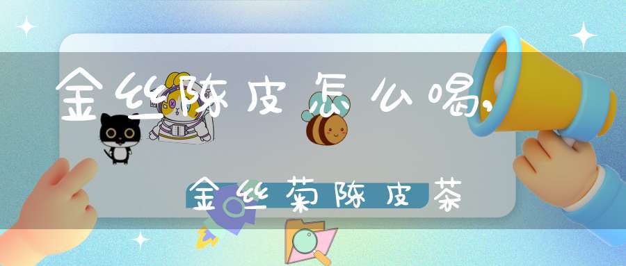 金丝陈皮怎么喝,金丝菊陈皮茶