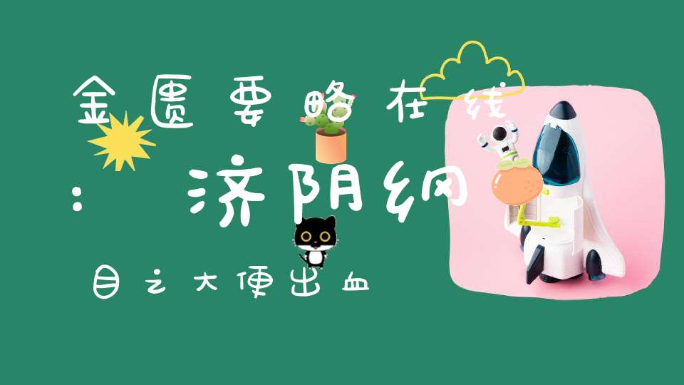 金匮要略在线:济阴纲目之大便出血