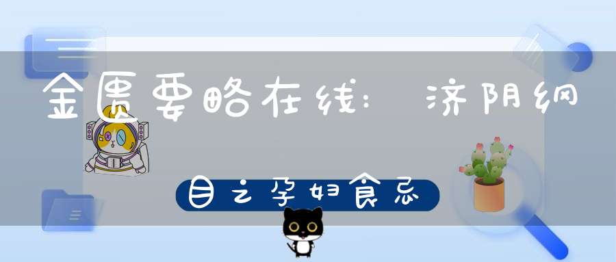 金匮要略在线:济阴纲目之孕妇食忌