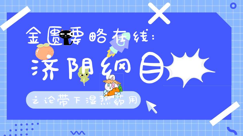 金匮要略在线:济阴纲目之论带下湿热药用正治从治之异