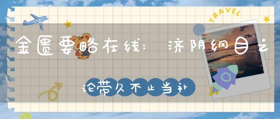 金匮要略在线:济阴纲目之论带久不止当补卫厚脾