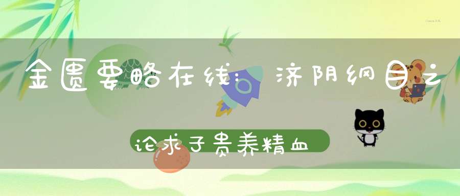 金匮要略在线:济阴纲目之论求子贵养精血