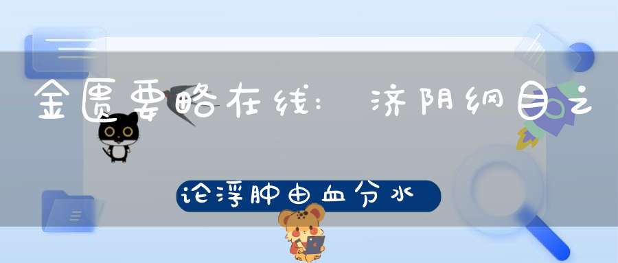 金匮要略在线:济阴纲目之论浮肿由血分水分证治不同