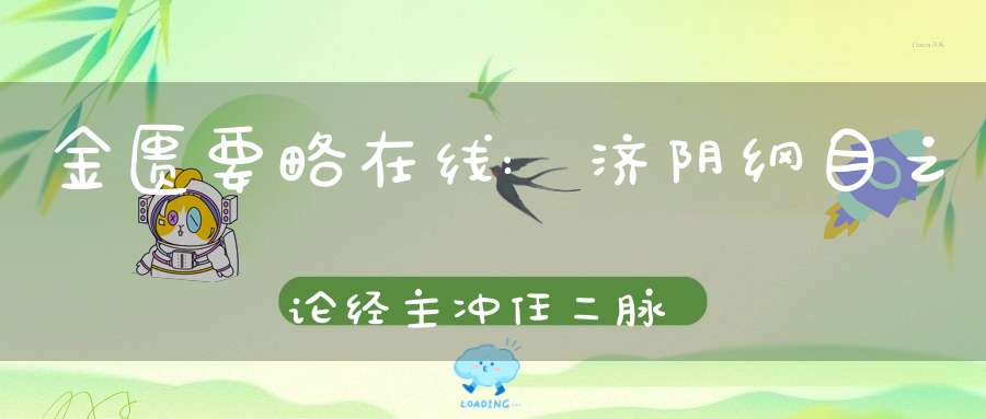 金匮要略在线:济阴纲目之论经主冲任二脉