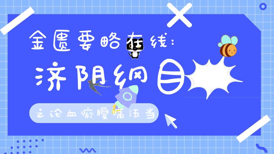 金匮要略在线:济阴纲目之论血瘀腹痛法当收止