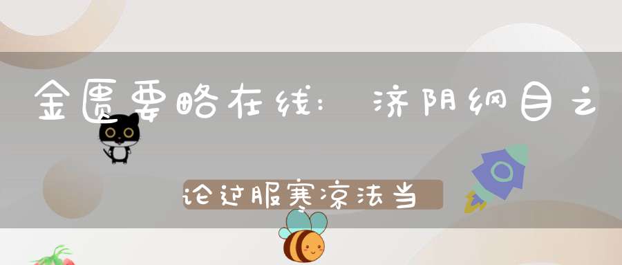 金匮要略在线:济阴纲目之论过服寒凉法当温补