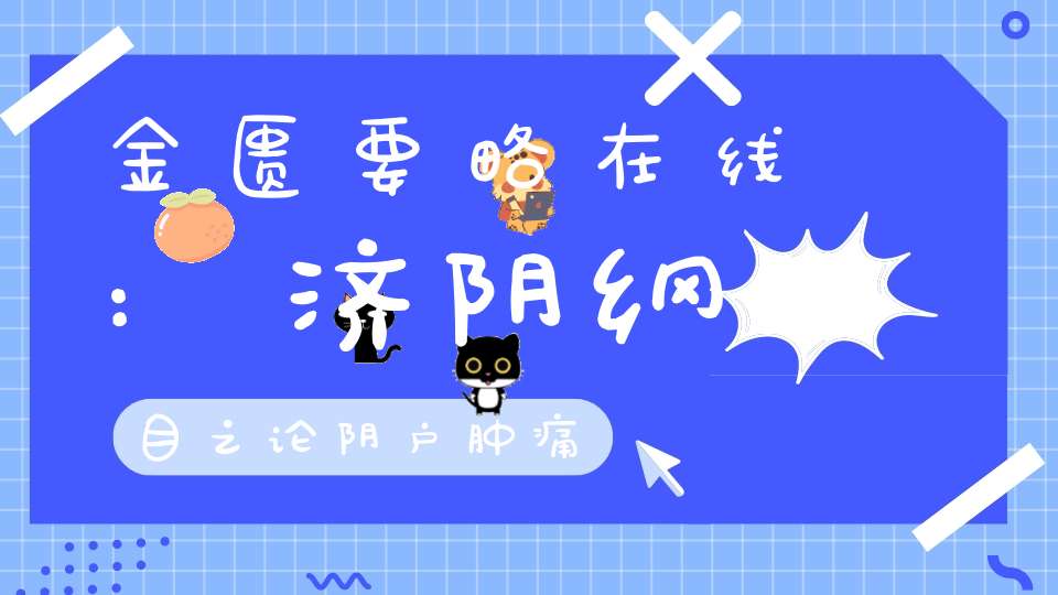 金匮要略在线:济阴纲目之论阴户肿痛