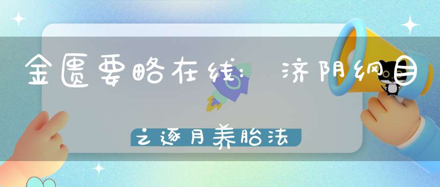 金匮要略在线:济阴纲目之逐月养胎法