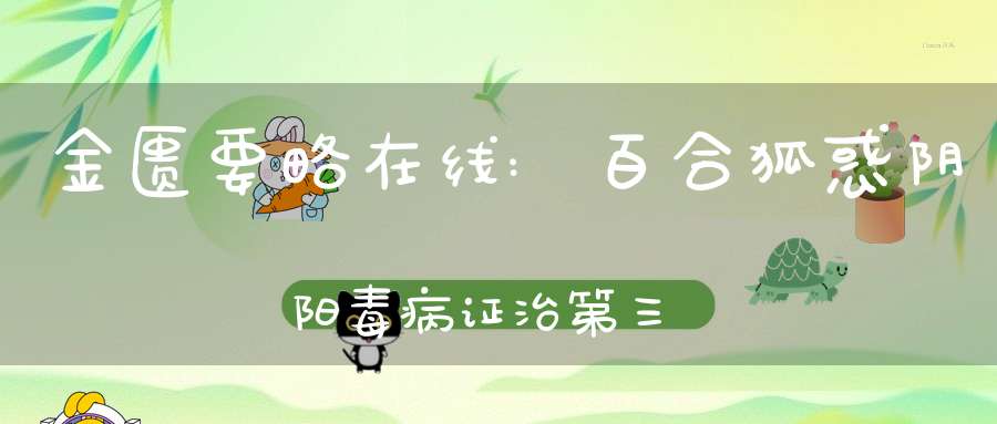 金匮要略在线:百合狐惑阴阳毒病证治第三