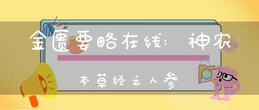 金匮要略在线:神农本草经之人参