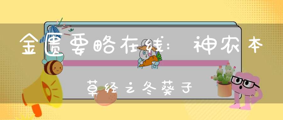 金匮要略在线:神农本草经之冬葵子