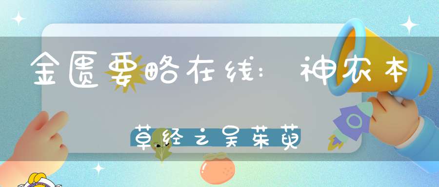 金匮要略在线:神农本草经之吴茱萸