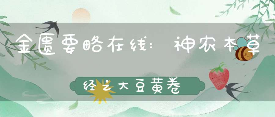 金匮要略在线:神农本草经之大豆黄卷