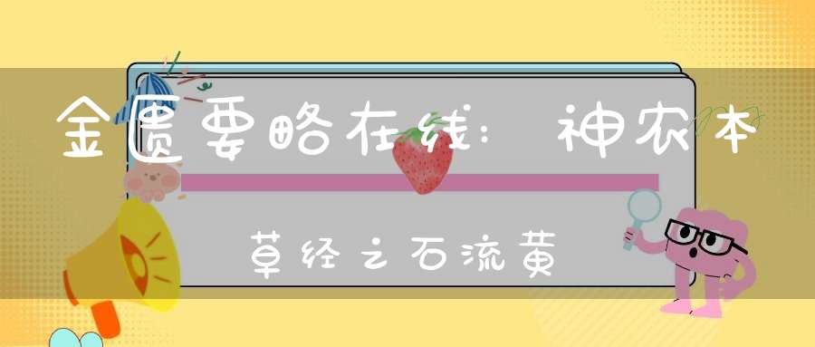 金匮要略在线:神农本草经之石流黄