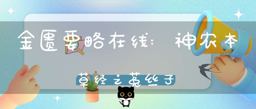 金匮要略在线:神农本草经之菟丝子