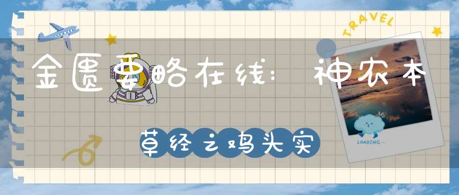 金匮要略在线:神农本草经之鸡头实