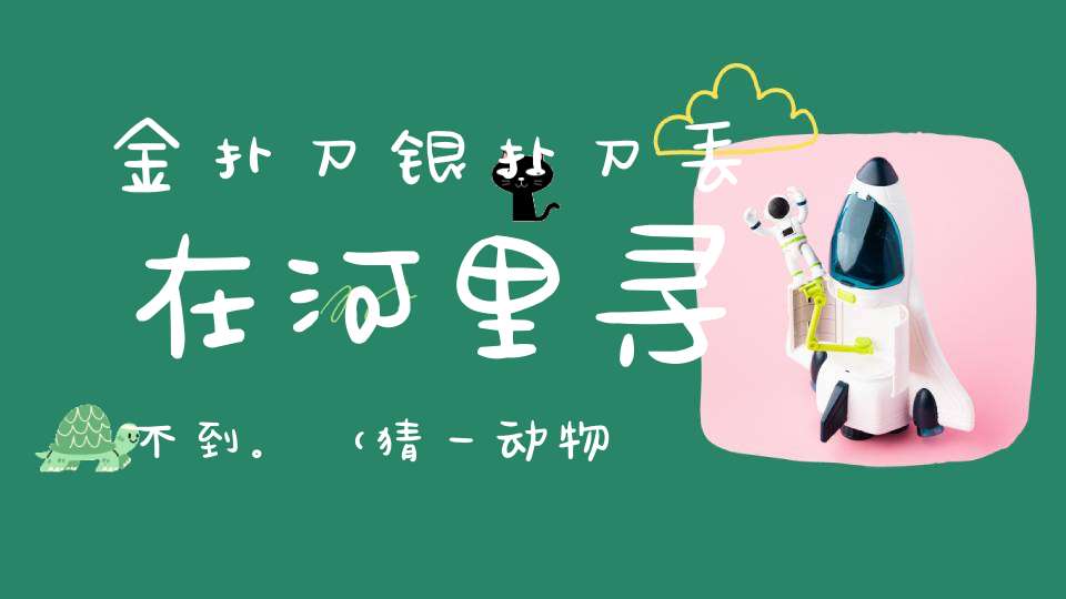 金扑刀，银扑刀，丢在河里寻不到。 （猜一动物）