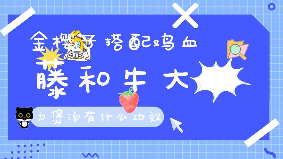 金樱子搭配鸡血藤和牛大力煲汤有什么功效？