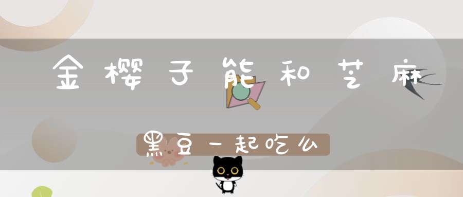 金樱子能和芝麻黑豆一起吃么？