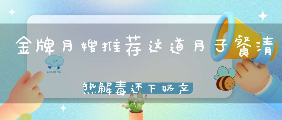金牌月嫂推荐这道月子餐，清热解毒还下奶，产后妈妈的不二选择！