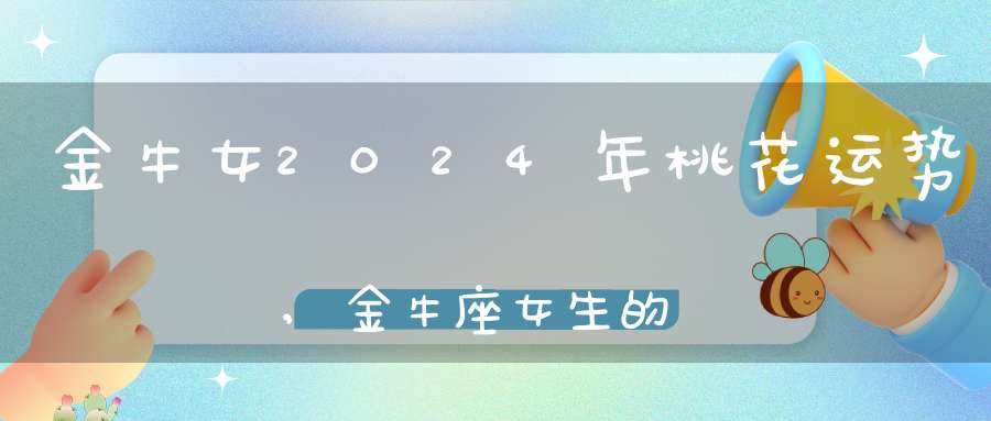 金牛女2024年桃花运势,金牛座女生的桃花运好吗