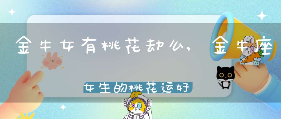 金牛女有桃花劫么,金牛座女生的桃花运好吗