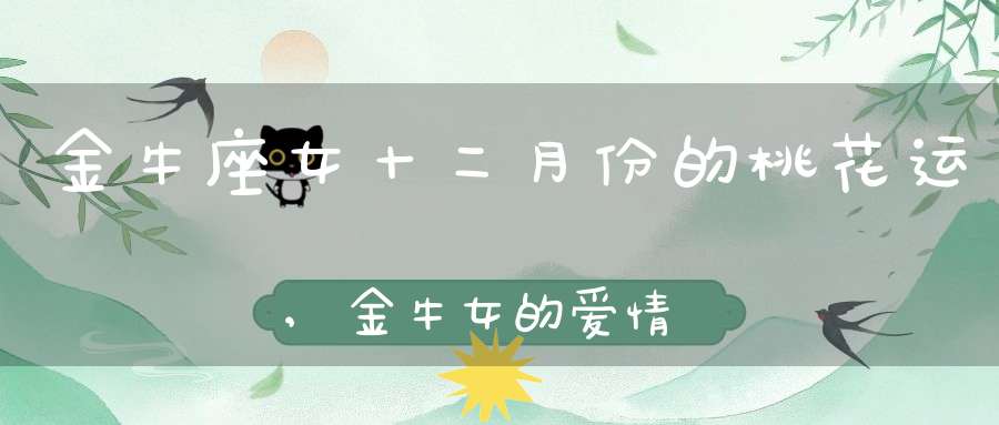 金牛座女十二月份的桃花运,金牛女的爱情运势