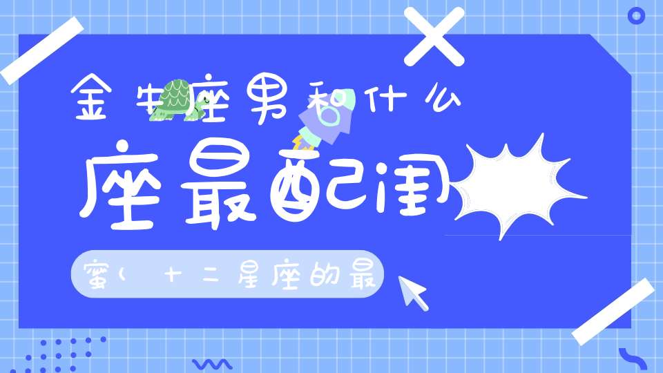 金牛座男和什么座最配闺蜜(十二星座的最佳闺蜜配对)