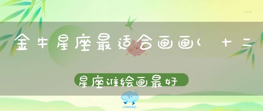 金牛星座最适合画画(十二星座谁绘画最好)