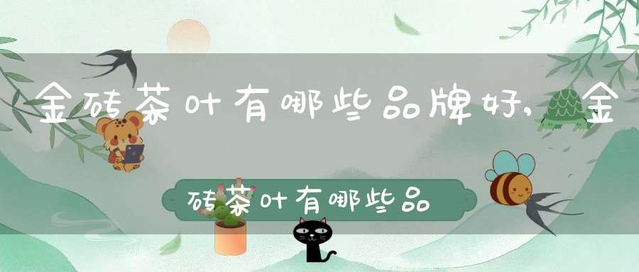 金砖茶叶有哪些品牌好,金砖茶叶有哪些品牌的