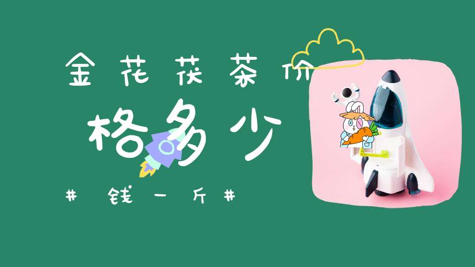 金花茯茶价格多少钱一斤