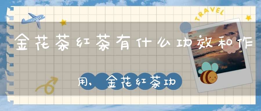金花茶红茶有什么功效和作用,金花红茶功效与作用